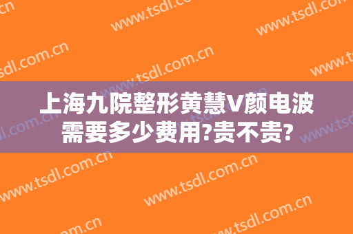 上海九院整形黄慧V颜电波需要多少费用?贵不贵?