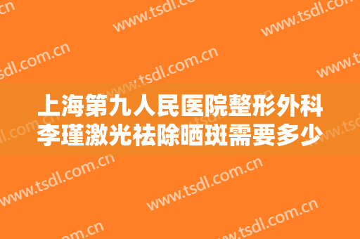 上海第九人民医院整形外科李瑾激光祛除晒斑需要多少费用?需要多久恢复?