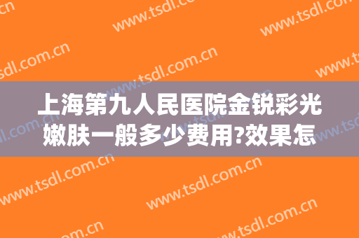 上海第九人民医院金锐彩光嫩肤一般多少费用?效果怎么样?(上海第九人民医院激光祛斑效果怎么样)