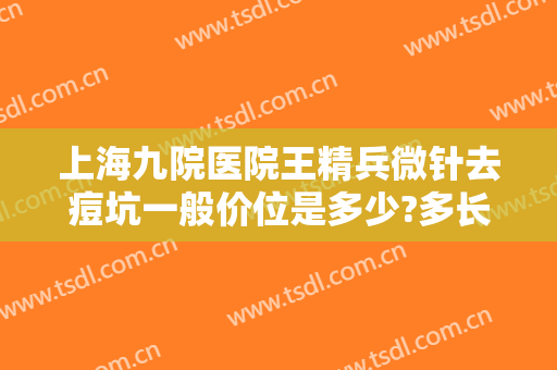 上海九院医院王精兵微针去痘坑一般价位是多少?多长时间恢复?