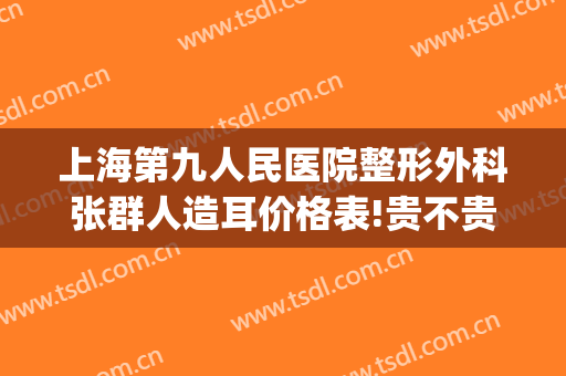 上海第九人民医院整形外科张群人造耳价格表!贵不贵?(上海第九人民医院耳朵整形)