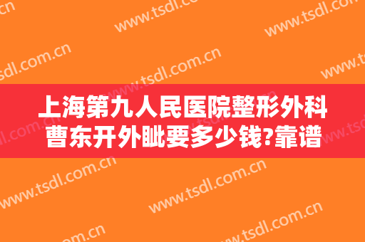 上海第九人民医院整形外科曹东开外眦要多少钱?靠谱吗?