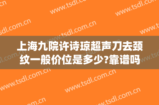 上海九院许诗琼超声刀去颈纹一般价位是多少?靠谱吗?(上海九院做超声刀价格)