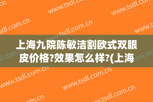 上海九院陈敏洁割欧式双眼皮价格?效果怎么样?(上海九院苏薇洁双眼皮手术)