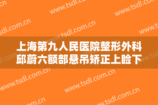 上海第九人民医院整形外科邱蔚六额部悬吊矫正上睑下垂一般多少费用?多长时间恢复?