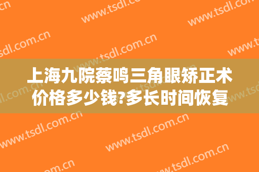 上海九院蔡鸣三角眼矫正术价格多少钱?多长时间恢复?(上海九院鼻子矫正多少钱)