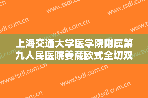 上海交通大学医学院附属第九人民医院姜葳欧式全切双眼皮一般多少费用?有哪些优势?