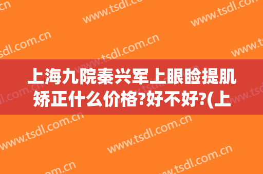 上海九院秦兴军上眼睑提肌矫正什么价格?好不好?(上海九院眼睑手术)