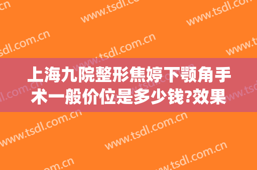 上海九院整形焦婷下颚角手术一般价位是多少钱?效果怎么样?(上海九院下颌整形谁最好)