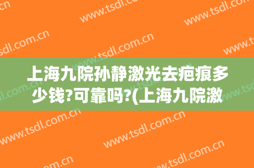 上海九院孙静激光去疤痕多少钱?可靠吗?(上海九院激光去疤痕价格)