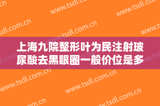 上海九院整形叶为民注射玻尿酸去黑眼圈一般价位是多少?效果怎么样?