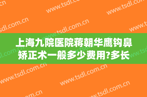 上海九院医院蒋朝华鹰钩鼻矫正术一般多少费用?多长时间恢复?(上海九院蒋朝华做鼻子怎么样)