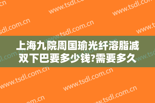 上海九院周国瑜光纤溶脂减双下巴要多少钱?需要多久恢复?
