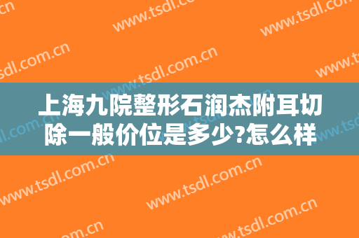 上海九院整形石润杰附耳切除一般价位是多少?怎么样?