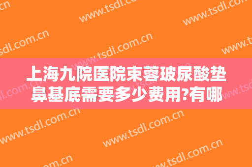 上海九院医院束蓉玻尿酸垫鼻基底需要多少费用?有哪些优势?