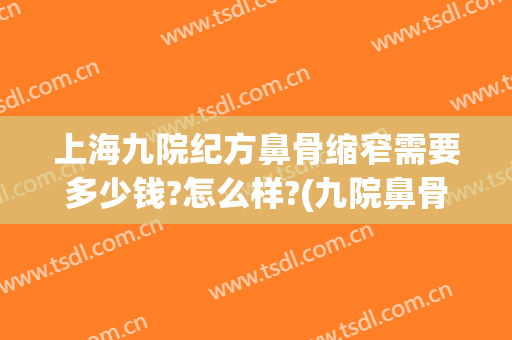 上海九院纪方鼻骨缩窄需要多少钱?怎么样?(九院鼻骨内推多少钱)