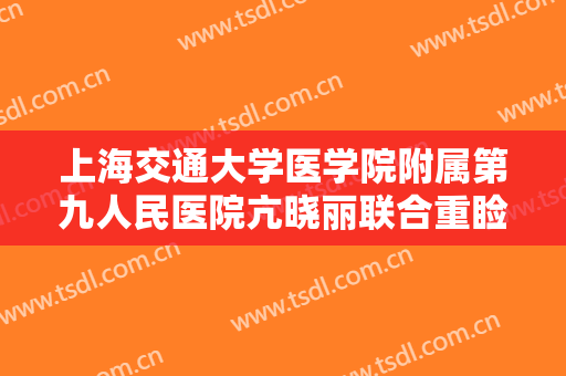 上海交通大学医学院附属第九人民医院亢晓丽联合重睑术价格?怎么样?