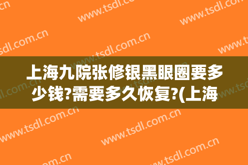 上海九院张修银黑眼圈要多少钱?需要多久恢复?(上海九院去黑眼圈多少钱)