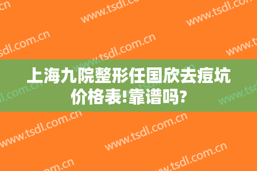 上海九院整形任国欣去痘坑价格表!靠谱吗?