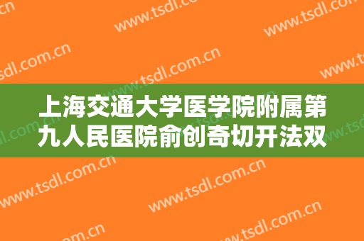 上海交通大学医学院附属第九人民医院俞创奇切开法双眼皮大楷需要多少钱?靠谱吗?