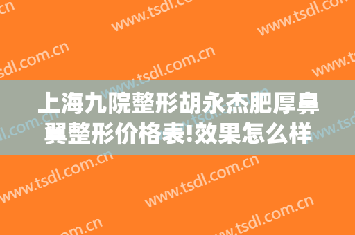 上海九院整形胡永杰肥厚鼻翼整形价格表!效果怎么样?(上海九院鼻子整形最好的医生)