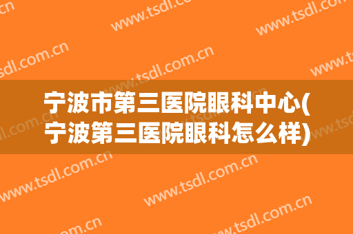 宁波市第三医院眼科中心(宁波第三医院眼科怎么样)