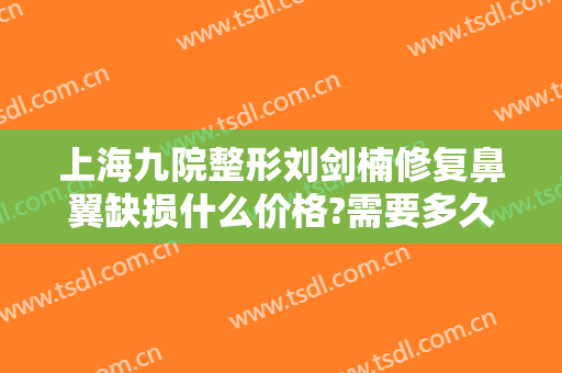 上海九院整形刘剑楠修复鼻翼缺损什么价格?需要多久恢复?