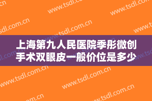 上海第九人民医院季彤微创手术双眼皮一般价位是多少?多长时间恢复?