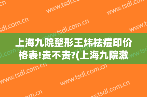 上海九院整形王炜祛痘印价格表!贵不贵?(上海九院激光美容祛痘印)