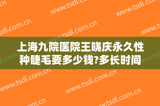 上海九院医院王晓庆永久性种睫毛要多少钱?多长时间恢复?