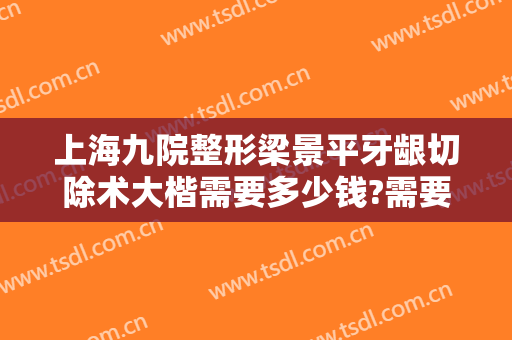 上海九院整形梁景平牙龈切除术大楷需要多少钱?需要多久恢复?