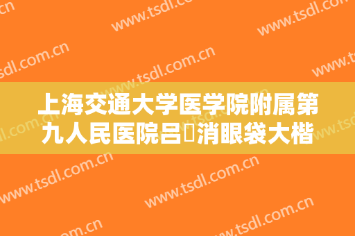 上海交通大学医学院附属第九人民医院吕璘消眼袋大楷需要多少费用?可靠吗?