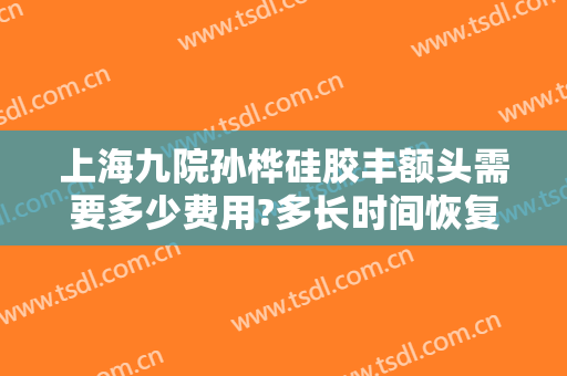 上海九院孙桦硅胶丰额头需要多少费用?多长时间恢复?