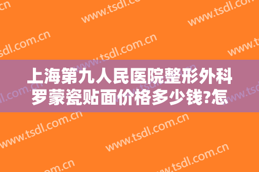 上海第九人民医院整形外科罗蒙瓷贴面价格多少钱?怎么样?