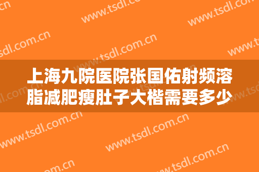 上海九院医院张国佑射频溶脂减肥瘦肚子大楷需要多少费用?贵不贵?