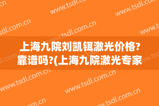 上海九院刘凯铒激光价格?靠谱吗?(上海九院激光专家)