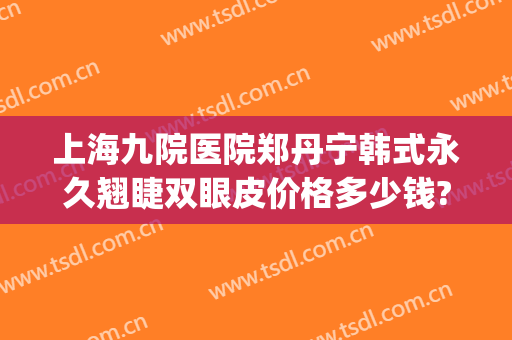 上海九院医院郑丹宁韩式永久翘睫双眼皮价格多少钱?怎么样?(双眼皮 上海九院)