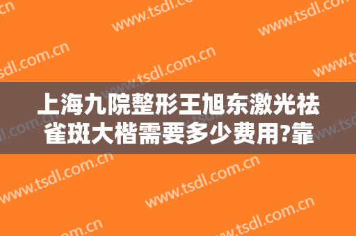 上海九院整形王旭东激光祛雀斑大楷需要多少费用?靠谱吗?