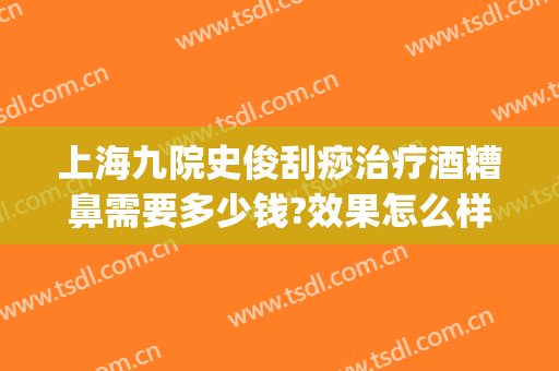 上海九院史俊刮痧治疗酒糟鼻需要多少钱?效果怎么样?(上海治疗酒糟鼻最好的专科医院)