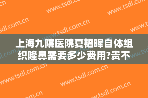 上海九院医院夏韫晖自体组织隆鼻需要多少费用?贵不贵?