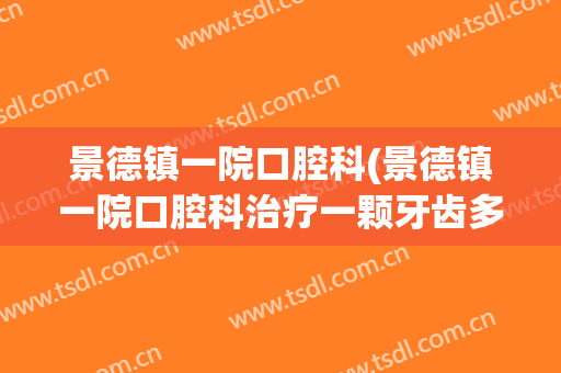 景德镇一院口腔科(景德镇一院口腔科治疗一颗牙齿多少钱)