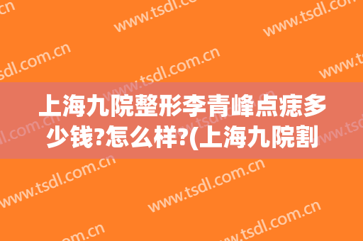 上海九院整形李青峰点痣多少钱?怎么样?(上海九院割痣费用)