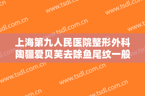 上海第九人民医院整形外科陶疆爱贝芙去除鱼尾纹一般价位是多少费用?好不好?