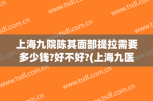 上海九院陈其面部提拉需要多少钱?好不好?(上海九医院面部提升术怎么样)