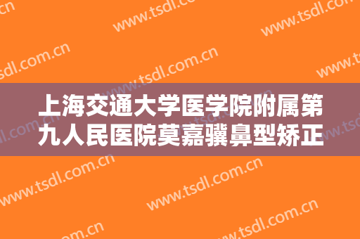 上海交通大学医学院附属第九人民医院莫嘉骥鼻型矫正一般价位是多少钱?多长时间恢复?