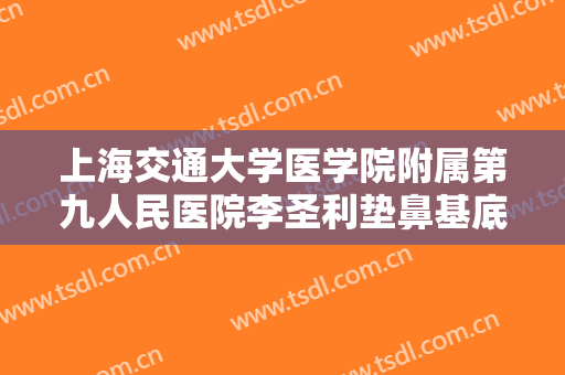 上海交通大学医学院附属第九人民医院李圣利垫鼻基底失败修复一般价位是多少钱?怎么样?