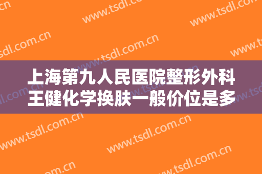 上海第九人民医院整形外科王健化学换肤一般价位是多少?贵不贵?