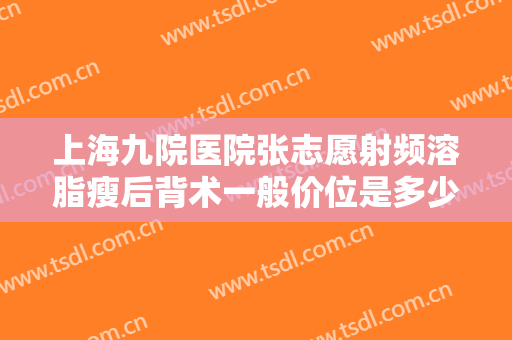 上海九院医院张志愿射频溶脂瘦后背术一般价位是多少费用?有哪些优势?