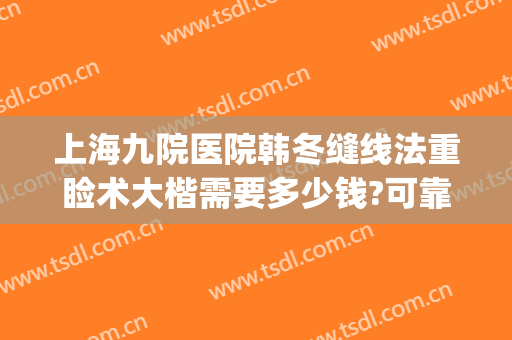 上海九院医院韩冬缝线法重睑术大楷需要多少钱?可靠吗?(上海九院韩冬手术效果)
