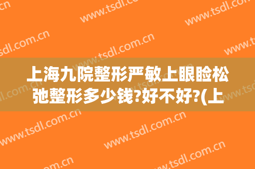 上海九院整形严敏上眼睑松弛整形多少钱?好不好?(上海九院眼部整形价格)